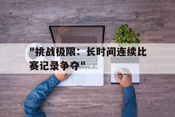 包含&quot;挑战极限：长时间连续比赛记录争夺&quot;的词条